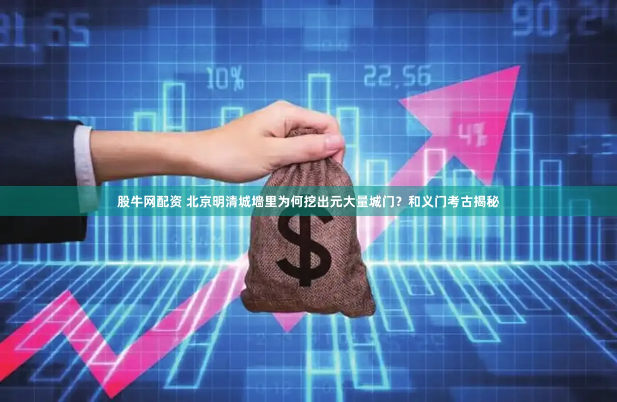 股牛网配资 北京明清城墙里为何挖出元大量城门?和义门考古揭秘