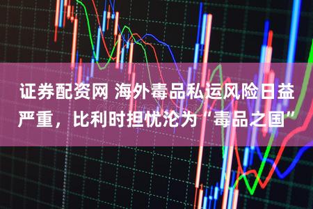 证券配资网 海外毒品私运风险日益严重,比利时担忧沦为“毒品之国”