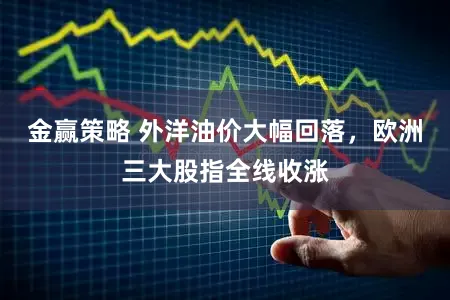 金赢策略 外洋油价大幅回落，欧洲三大股指全线收涨