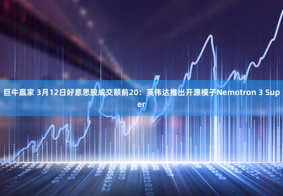 巨牛赢家 3月12日好意思股成交额前20:英伟达推出开源模子Nemotron 3 Super