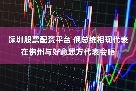 深圳股票配资平台 俄总统相现代表在佛州与好意思方代表会晤