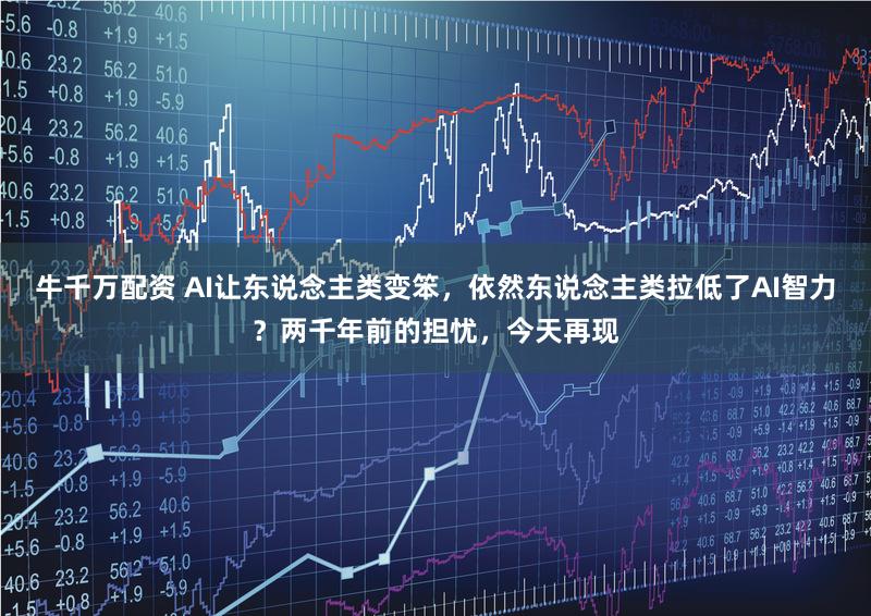 牛千万配资 AI让东说念主类变笨，依然东说念主类拉低了AI智力？两千年前的担忧，今天再现