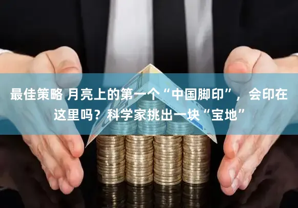 最佳策略 月亮上的第一个“中国脚印”，会印在这里吗？科学家挑出一块“宝地”
