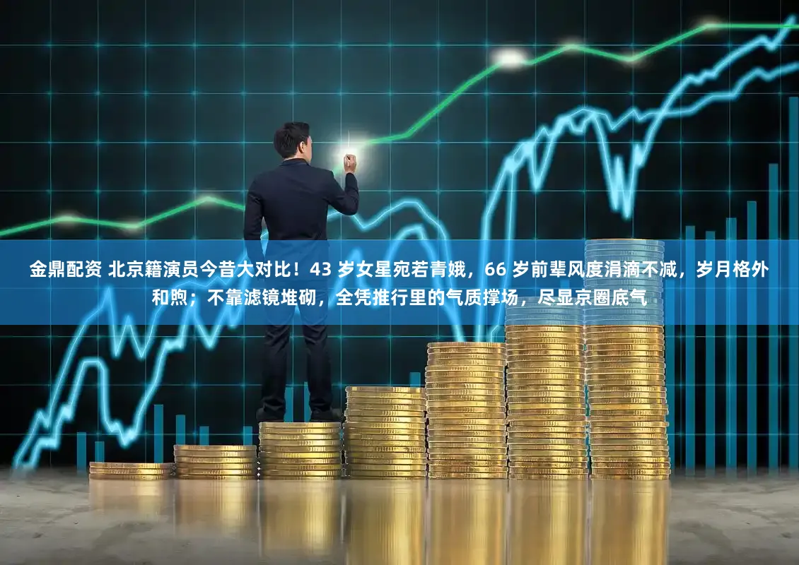 金鼎配资 北京籍演员今昔大对比!43 岁女星宛若青娥,66 岁前辈风度涓滴不减,岁月格外和煦;不靠滤镜堆砌,全凭推行里的气质撑场,尽显京圈底气