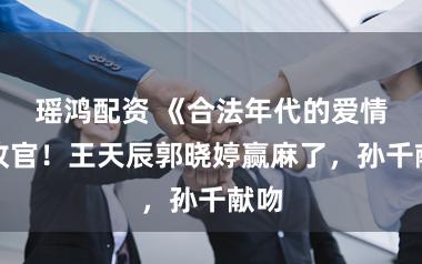 瑶鸿配资 《合法年代的爱情》收官！王天辰郭晓婷赢麻了，孙千献吻