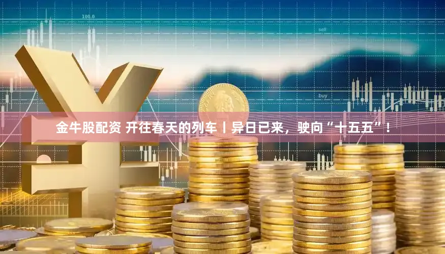 金牛股配资 开往春天的列车丨异日已来，驶向“十五五”！