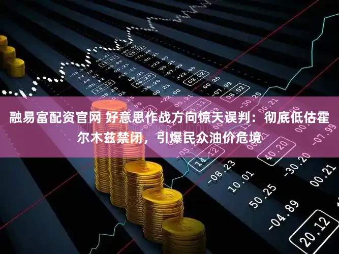 融易富配资官网 好意思作战方向惊天误判：彻底低估霍尔木兹禁闭，引爆民众油价危境