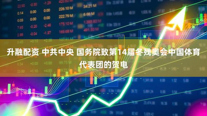 升融配资 中共中央 国务院致第14届冬残奥会中国体育代表团的贺电