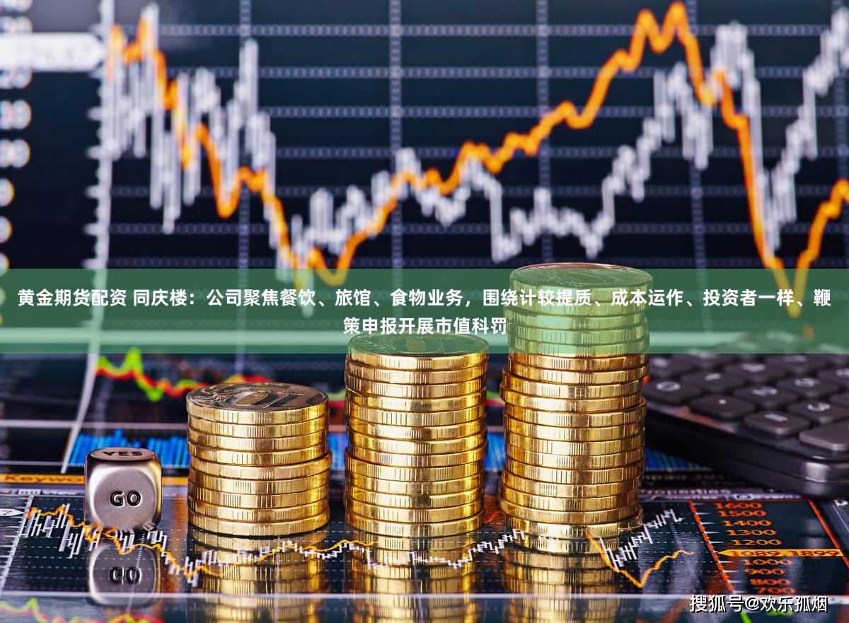 黄金期货配资 同庆楼：公司聚焦餐饮、旅馆、食物业务，围绕计较提质、成本运作、投资者一样、鞭策申报开展市值科罚