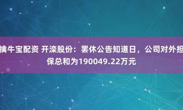 擒牛宝配资 开滦股份：罢休公告知道日，公司对外担保总和为190049.22万元
