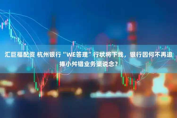 汇巨福配资 杭州银行“WE答理”行状将下线，银行因何不再追捧小舛错业务渠说念？