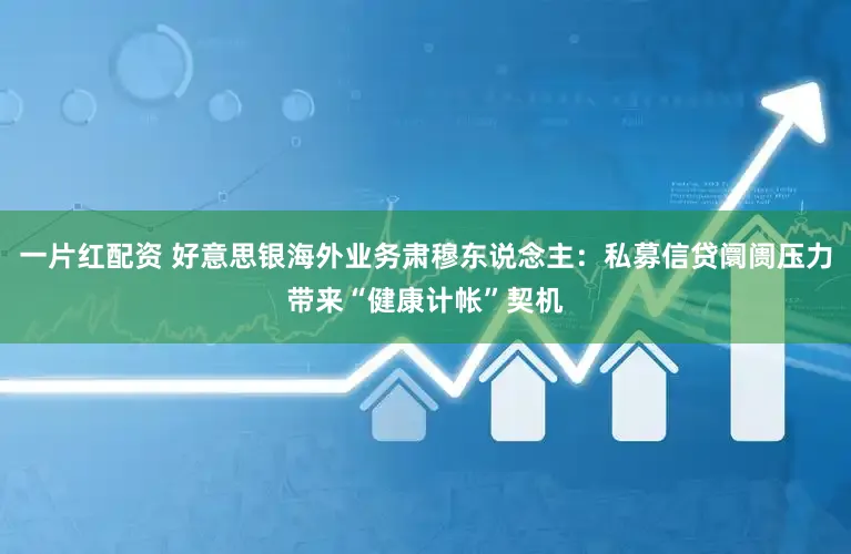 一片红配资 好意思银海外业务肃穆东说念主：私募信贷阛阓压力带来“健康计帐”契机