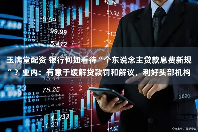 玉满堂配资 银行何如看待“个东说念主贷款息费新规”？业内：有意于缓解贷款罚和解议，利好头部机构