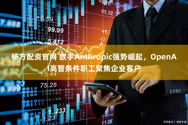 杨方配资官网 敌手Anthropic强势崛起，OpenAI高管条件职工聚焦企业客户