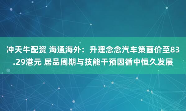 冲天牛配资 海通海外：升理念念汽车策画价至83.29港元 居品周期与技能干预因循中恒久发展