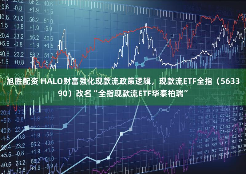 旭胜配资 HALO财富强化现款流政策逻辑，现款流ETF全指（563390）改名“全指现款流ETF华泰柏瑞”
