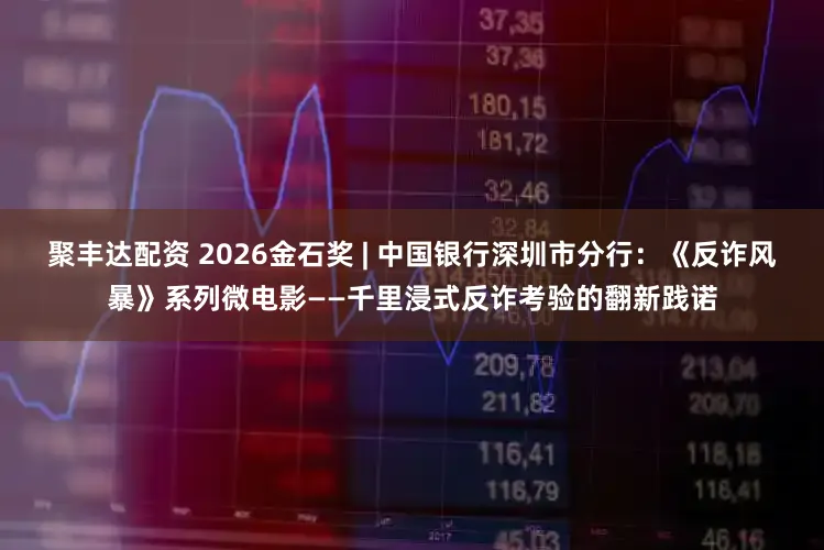 聚丰达配资 2026金石奖 | 中国银行深圳市分行：《反诈风暴》系列微电影——千里浸式反诈考验的翻新践诺