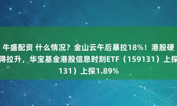牛盛配资 什么情况？金山云午后暴拉18%！港股硬科技倏得拉升，华宝基金港股信息时刻ETF（159131）上探1.89%
