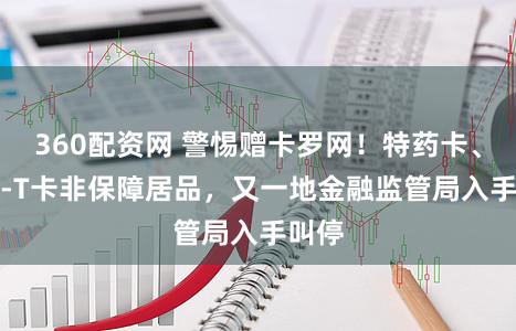 360配资网 警惕赠卡罗网！特药卡、CAR‑T卡非保障居品，又一地金融监管局入手叫停