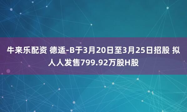 牛来乐配资 德适-B于3月20日至3月25日招股 拟人人发售799.92万股H股