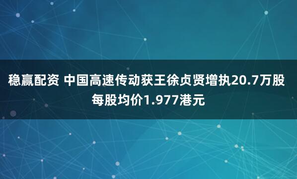 稳赢配资 中国高速传动获王徐贞贤增执20.7万股 每股均价1.977港元