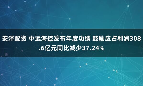 安泽配资 中远海控发布年度功绩 鼓励应占利润308.6亿元同比减少37.24%