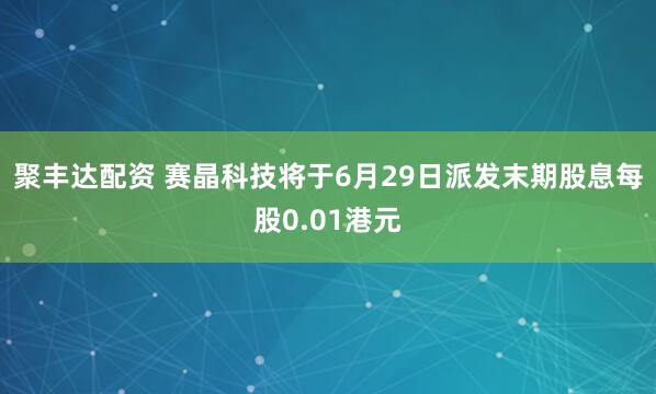 聚丰达配资 赛晶科技将于6月29日派发末期股息每股0.01港元