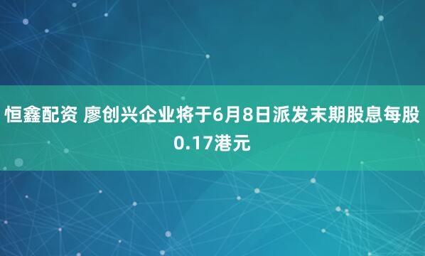 恒鑫配资 廖创兴企业将于6月8日派发末期股息每股0.17港元