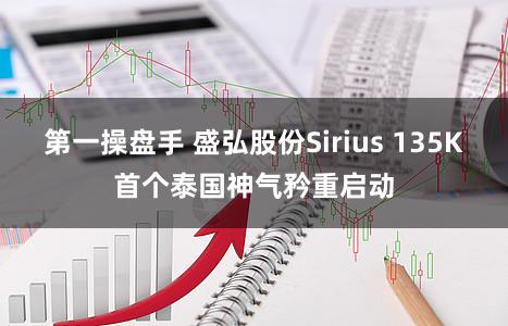 第一操盘手 盛弘股份Sirius 135K首个泰国神气矜重启动