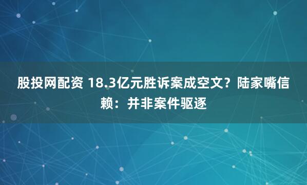 股投网配资 18.3亿元胜诉案成空文？陆家嘴信赖：并非案件驱逐