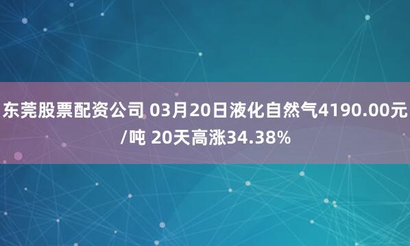 东莞股票配资公司 03月20日液化自然气4190.00元/吨 20天高涨34.38%