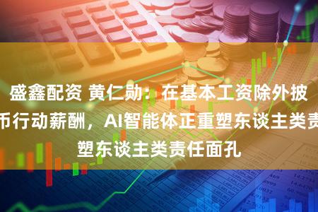 盛鑫配资 黄仁勋：在基本工资除外披发AI代币行动薪酬，AI智能体正重塑东谈主类责任面孔