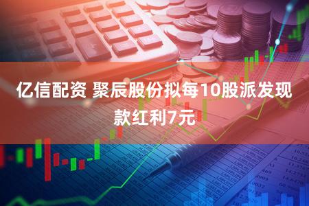 亿信配资 聚辰股份拟每10股派发现款红利7元