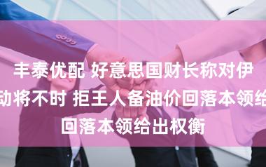 丰泰优配 好意思国财长称对伊军事活动将不时 拒王人备油价回落本领给出权衡