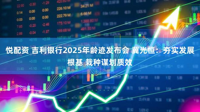 悦配资 吉利银行2025年龄迹发布会 冀光恒：夯实发展根基 栽种谋划质效