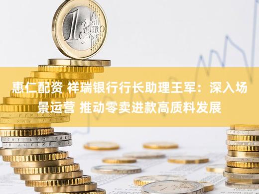 惠仁配资 祥瑞银行行长助理王军：深入场景运营 推动零卖进款高质料发展