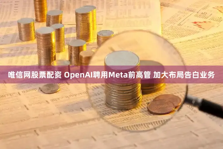 唯信网股票配资 OpenAI聘用Meta前高管 加大布局告白业务