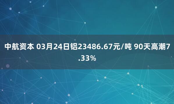 中航资本 03月24日铝23486.67元/吨 90天高潮7.33%