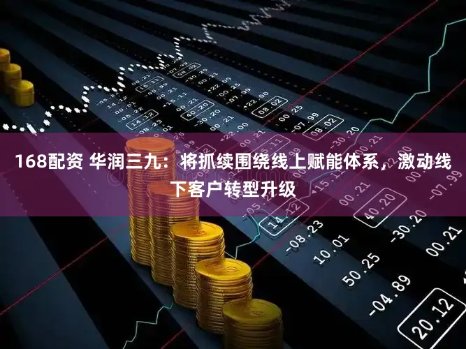 168配资 华润三九：将抓续围绕线上赋能体系，激动线下客户转型升级