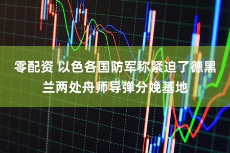 零配资 以色各国防军称紧迫了德黑兰两处舟师导弹分娩基地