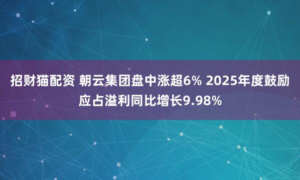 招财猫配资 朝云集团盘中涨超6% 2025年度鼓励应占溢利同比增长9.98%