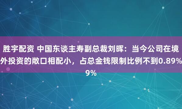 胜宇配资 中国东谈主寿副总裁刘晖：当今公司在境外投资的敞口相配小，占总金钱限制比例不到0.89%