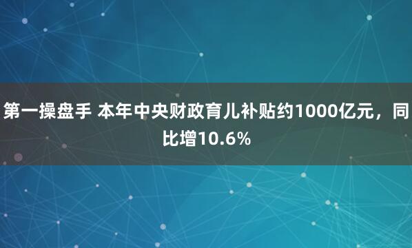 第一操盘手 本年中央财政育儿补贴约1000亿元,同比增10.6%