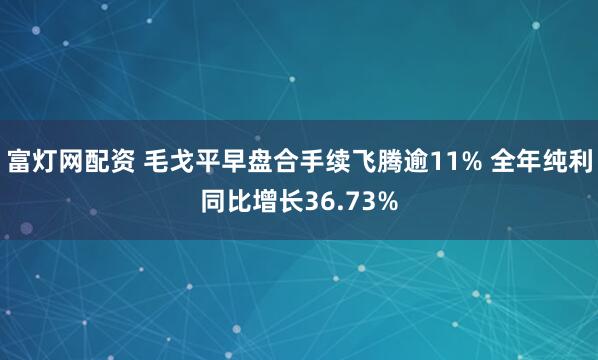 富灯网配资 毛戈平早盘合手续飞腾逾11% 全年纯利同比增长36.73%