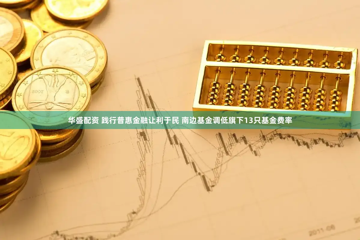 华盛配资 践行普惠金融让利于民 南边基金调低旗下13只基金费率