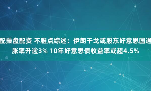配操盘配资 不雅点综述：伊朗干戈或股东好意思国通胀率升逾3% 10年好意思债收益率或超4.5%