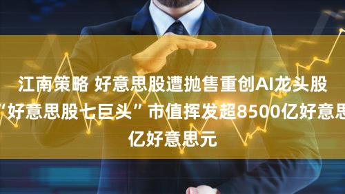 江南策略 好意思股遭抛售重创AI龙头股,“好意思股七巨头”市值挥发超8500亿好意思元