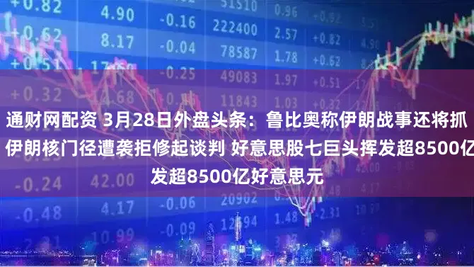 通财网配资 3月28日外盘头条:鲁比奥称伊朗战事还将抓续2至4周 伊朗核门径遭袭拒修起谈判 好意思股七巨头挥发超8500亿好意思元
