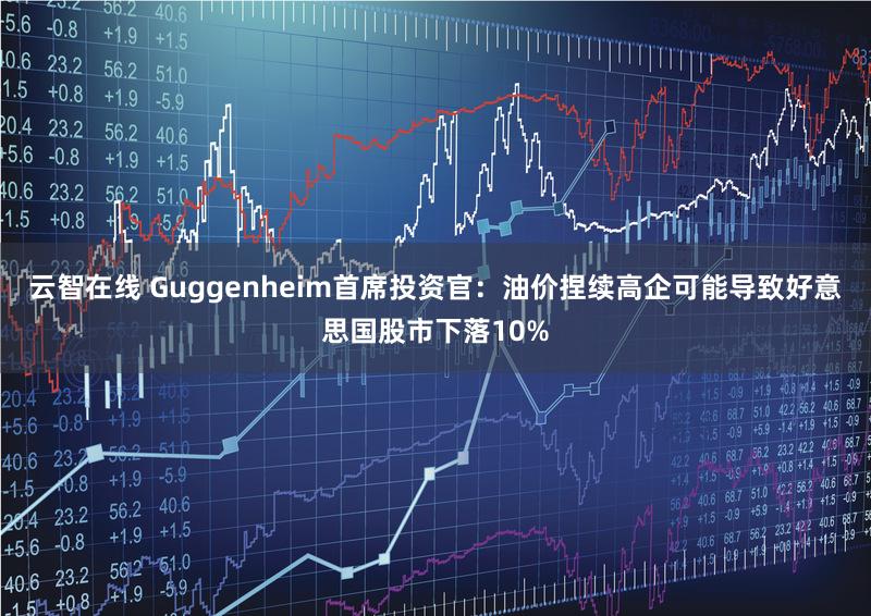 云智在线 Guggenheim首席投资官：油价捏续高企可能导致好意思国股市下落10%