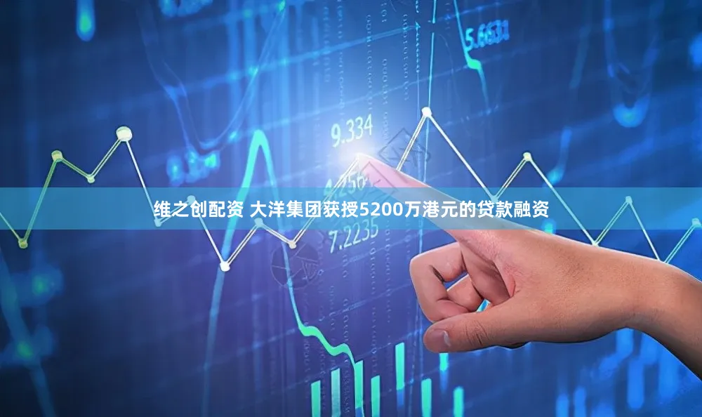 维之创配资 大洋集团获授5200万港元的贷款融资